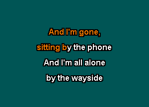 And I'm gone,
sitting by the phone

And I'm all alone

by the wayside