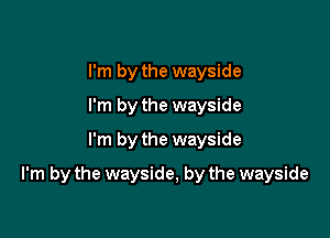I'm by the wayside
I'm by the wayside
I'm by the wayside

I'm by the wayside, by the wayside