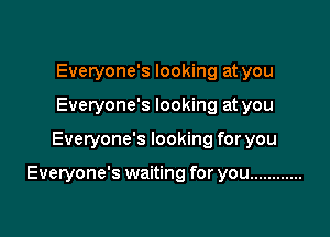 Everyone's looking at you
Everyone's looking at you

Everyone's looking for you

Everyone's waiting for you ............