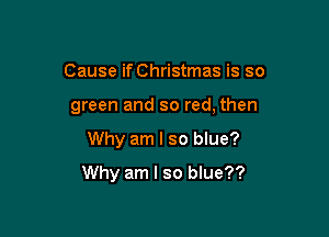 Cause if Christmas is so

green and so red, then

Why am I so blue?

Why am I so blue??