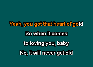 Yeah, you got that heart of gold
So when it comes

to loving you, baby

No, it will never get old