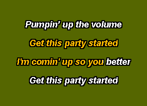 Pumpin' up the vqume

Get this party started

m1 comin' up so you better

Get this party started