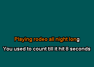 Playing rodeo all night long

You used to counttill it hit8 seconds