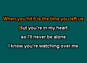 When you hit 6 is the time you left us
But you're in my heart

so I'll never be alone

I know you're watching over me