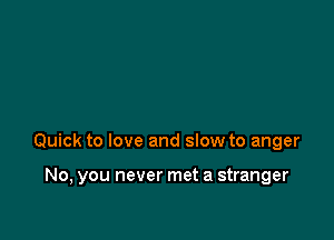 Quick to love and slow to anger

No, you never met a stranger