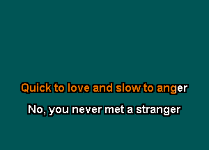 Quick to love and slow to anger

No, you never met a stranger