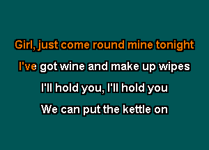 Girl, just come round mine tonight

I've got wine and make up wipes

I'll hold you, I'll hold you

We can put the kettle on