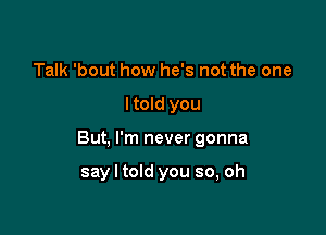 Talk 'bout how he's not the one

ltold you

But, I'm never gonna

say I told you so, oh