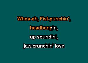 Whoa-oh, Fist-punchin',

headbangin,
up soundin',

jaw crunchin' love