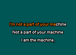 I'm not a part ofyour machine

Not a part ofyour machine

I am the machine,