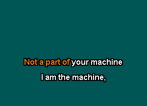 Not a part ofyour machine

I am the machine,