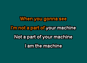 When you gonna see

I'm not a part of your machine

Not a part ofyour machine

I am the machine