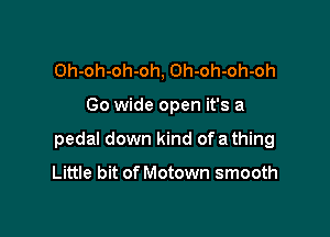 Oh-oh-oh-oh, Oh-oh-oh-oh

Go wide open it's a

pedal down kind of a thing

Little bit of Motown smooth