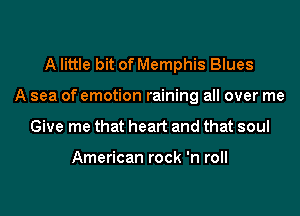 A little bit of Memphis Blues
A sea of emotion raining all over me
Give me that heart and that soul

American rock 'n roll