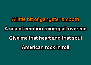 A little bit of gangster smooth
A sea of emotion raining all over me
Give me that heart and that soul

American rock 'n roll