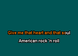 Give me that heart and that soul

American rock 'n roll