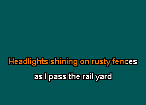 Headlights shining on rusty fences

as I pass the rail yard