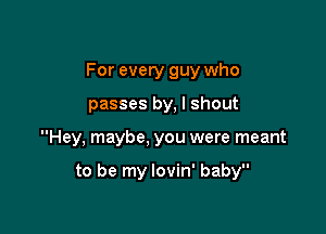 For every guy who
passes by, l shout

Hey, maybe, you were meant

to be my lovin' baby