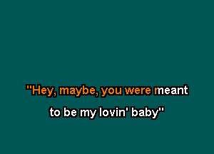 Hey, maybe, you were meant

to be my lovin' baby