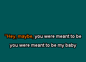 Hey, maybe, you were meant to be

you were meant to be my baby