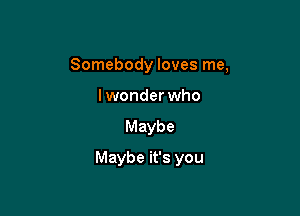 Somebody loves me,
lwonder who

Maybe

Maybe it's you