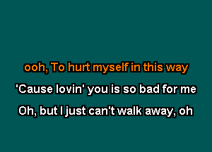 ooh, To hurt myself in this way

'Cause lovin' you is so bad for me

Oh, but ljust can't walk away, oh