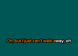Oh, but Ijust can't walk away, oh