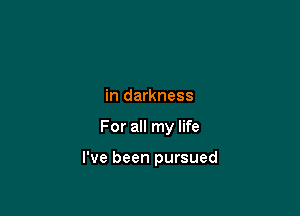 in darkness

For all my life

I've been pursued