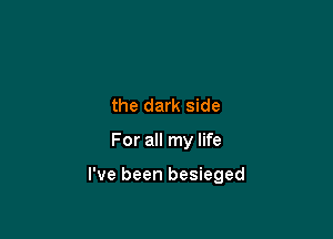 the dark side

For all my life

I've been besieged