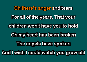 0h there!s anger and tears
For all of the years, That your
children wonyt have you to hold
Oh my heart has been broken
The angels have spoken

And I wish I could watch you grow old