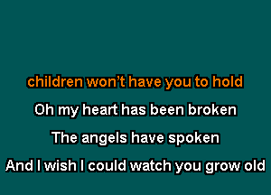 children won,t have you to hold
Oh my heart has been broken

The angels have spoken

And lwish I could watch you grow old