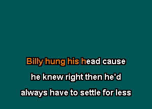 every foreman a written test

Billy hung his head cause
he knew right then he'd

always have to settle for less