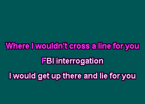 Where lwouldn't cross a line for you

FBI interrogation

I would get up there and lie for you
