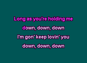 Long as you're holding me

down, down, down

I'm gon' keep lovin' you

down. down, down