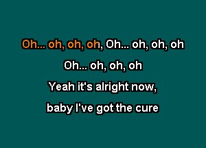 Oh... oh, oh, oh, Oh... oh, oh, oh
Oh... oh, oh, oh

Yeah it's alright now,

baby I've got the cure