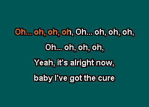 Oh... oh, oh, oh, Oh... oh, oh, oh,
Oh... oh, oh, oh,

Yeah, it's alright now,

baby I've got the cure