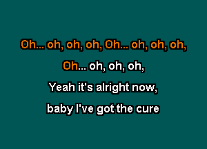 Oh... oh, oh, oh, Oh... oh, oh, oh,
Oh... oh, oh, oh,

Yeah it's alright now,

baby I've got the cure