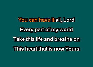 You can have it all, Lord

Every part of my world

Take this life and breathe on

This heart that is now Yours