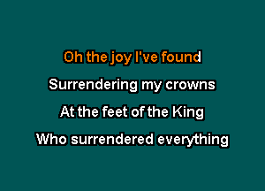 Oh thejoy I've found
Surrendering my crowns

At the feet ofthe King

Who surrendered everything