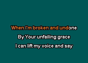 When I'm broken and undone

By Your unfailing grace

I can lift my voice and say