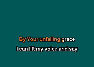 By Your unfailing grace

I can lift my voice and say