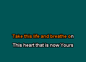 Take this life and breathe on

This heart that is now Yours