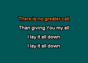 There is no greater call

Than giving You my all

llay it all down

I lay it all down