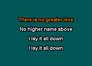 There is no greater love

No higher name above
llay it all down

I lay it all down