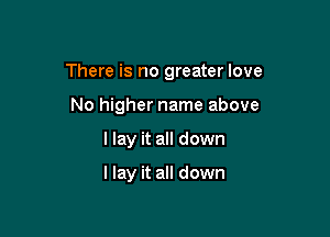 There is no greater love

No higher name above
llay it all down

I lay it all down