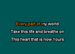 Every part of my world

Take this life and breathe on

This heart that is now Yours