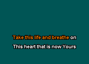 Take this life and breathe on

This heart that is now Yours
