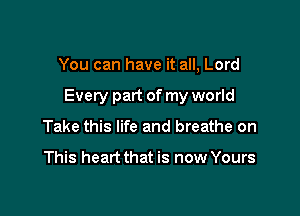 You can have it all, Lord

Every part of my world

Take this life and breathe on

This heart that is now Yours