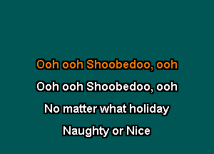 Ooh ooh Shoobedoo, ooh
Ooh ooh Shoobedoo, ooh

No matter what holiday
Naughty or Nice