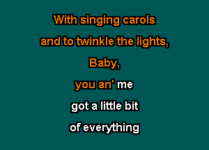 With singing carols

and to twinkle the lights,
Baby,
you an' me
got a little bit
of everything